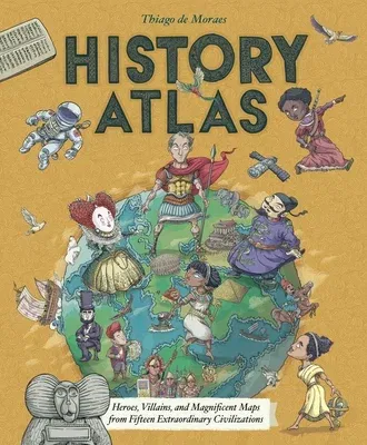 History Atlas: Heroes, Villains, and Magnificent Maps from Fifteen Extraordinary Civilizations