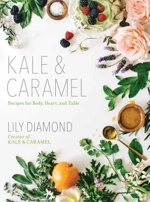 Kale & Caramel: Recipes for Body, Heart, and Table