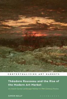 Théodore Rousseau and the Rise of the Modern Art Market: An Avant-Garde Landscape Painter in Nineteenth-Century France