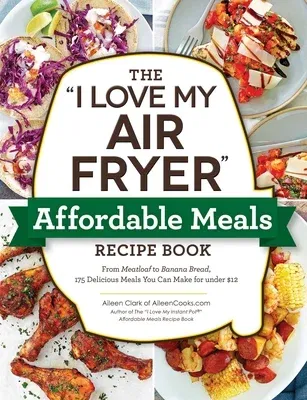 The I Love My Air Fryer Affordable Meals Recipe Book: From Meatloaf to Banana Bread, 175 Delicious Meals You Can Make for Under $12