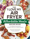 The I Love My Air Fryer Affordable Meals Recipe Book: From Meatloaf to Banana Bread, 175 Delicious Meals You Can Make for Under $12