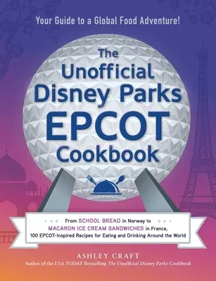 The Unofficial Disney Parks EPCOT Cookbook: From School Bread in Norway to Macaron Ice Cream Sandwiches in France, 100 Epcot-Inspired Recipes for Eating a