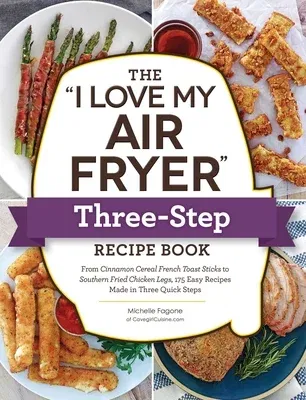 The I Love My Air Fryer Three-Step Recipe Book: From Cinnamon Cereal French Toast Sticks to Southern Fried Chicken Legs, 175 Easy Recipes Made in Three Qu