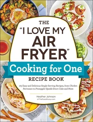 The I Love My Air Fryer Cooking for One Recipe Book: 175 Easy and Delicious Single-Serving Recipes, from Chicken Parmesan to Pineapple Upside-Down Cake an