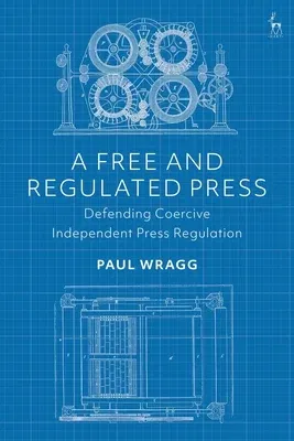 A Free and Regulated Press: Defending Coercive Independent Press Regulation