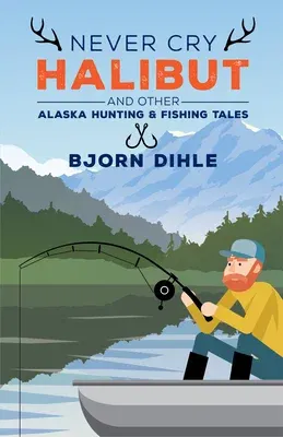 Never Cry Halibut: And Other Alaska Hunting and Fishing Tales