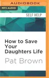 How to Save Your Daughters Life: Straight Talk for Parents from America's Top Criminal Profiler