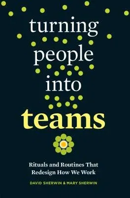 Turning People Into Teams: Rituals and Routines That Redesign How We Work