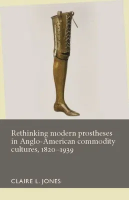 Rethinking modern prostheses in Anglo-American commodity cultures, 1820-1939