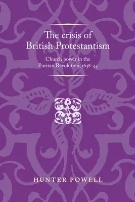 The Crisis of British Protestantism: Church Power in the Puritan Revolution, 1638-44