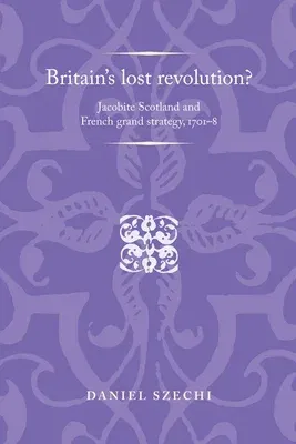 Britain's Lost Revolution?: Jacobite Scotland and French Grand Strategy, 1701-8