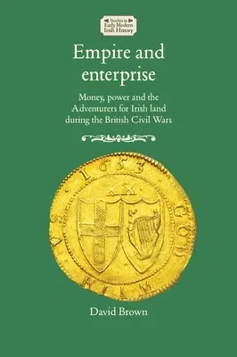 Empire and Enterprise: Money, Power and the Adventurers for Irish Land During the British Civil Wars