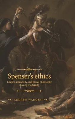 Spenser's Ethics: Empire, Mutability, and Moral Philosophy in Early Modernity