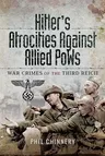 Hitler's Atrocities Against Allied POWs: War Crimes of the Third Reich