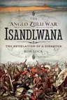 The Anglo Zulu War - Isandlwana: The Revelation of a Disaster