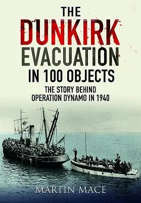 The Dunkirk Evacuation in 100 Objects: The Story Behind Operation Dynamo in 1940