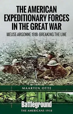 American Expeditionary Forces in the Great War: The Meuse Argonne 1918: Breaking the Line