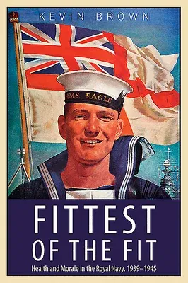 Fittest of the Fit: Health and Morale in the Royal Navy, 1939-1945