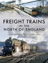 Freight Trains in the North of England: An Illustrated Survey, 1950-2018