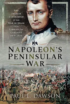 Napoleon's Peninsular War: The French Experience of the War in Spain from Vimeiro to Corunna, 1808-1809