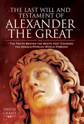 The Last Will and Testament of Alexander the Great: The Truth Behind the Death That Changed the Graeco-Persian World Forever