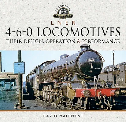 L N E R 4-6-0 Locomotives: Their Design, Operation and Performance