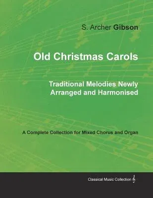 Old Christmas Carols - Traditional Melodies Newly Arranged and Harmonised - A Complete Collection for Mixed Chorus and Organ