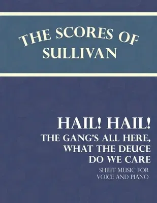 The Scores of Sullivan - Hail! Hail! the Gang's All Here, What the Deuce Do We Care - Sheet Music for Voice and Piano