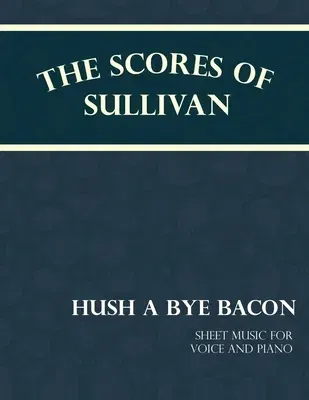 The Scores of Sullivan - Hush a Bye Bacon - Sheet Music for Voice and Piano