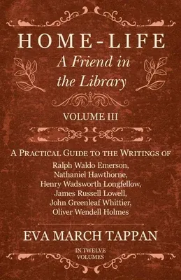 Home-Life - A Friend in the Library: Volume III - A Practical Guide to the Writings of Ralph Waldo Emerson, Nathaniel Hawthorne, Henry Wadsworth Longf