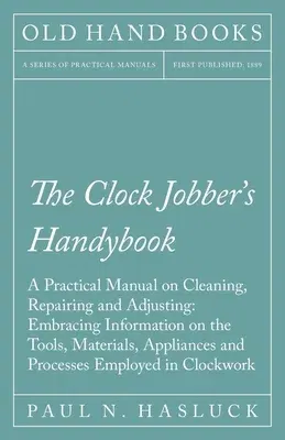 The Clock Jobber's Handybook - A Practical Manual on Cleaning, Repairing and Adjusting: Embracing Information on the Tools, Materials, Appliances and Proc