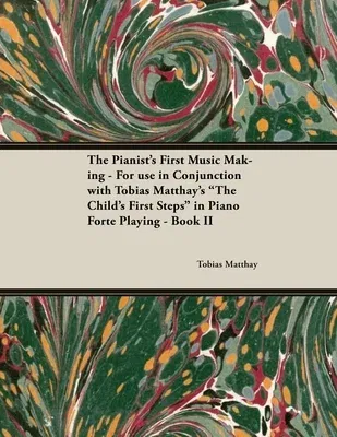 The Pianist's First Music Making - For use in Conjunction with Tobias Matthay's The Child's First Steps in Piano Forte Playing - Book II