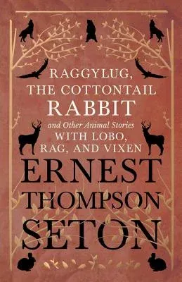 Raggylug, The Cottontail Rabbit and Other Animal Stories with Lobo, Rag, and Vixen