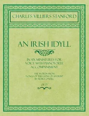 An Irish Idyll - In Six Miniatures for Voice with Pianoforte Accompaniment - The Words from Songs of the Glens of Antrim by Moira O'Neill - Op.77