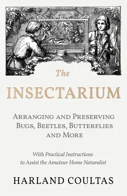 The Insectarium - Collecting, Arranging and Preserving Bugs, Beetles, Butterflies and More - With Practical Instructions to Assist the Amateur Home Natura