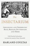 The Insectarium - Collecting, Arranging and Preserving Bugs, Beetles, Butterflies and More - With Practical Instructions to Assist the Amateur Home Natura