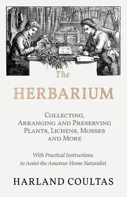 The Herbarium - Collecting, Arranging and Preserving Plants, Lichens, Mosses and More - With Practical Instructions to Assist the Amateur Home Naturalist