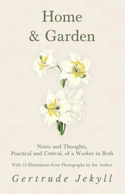 Home and Garden - Notes and Thoughts, Practical and Critical, of a Worker in Both - With 53 Illustrations from Photographs by the Author