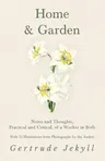 Home and Garden - Notes and Thoughts, Practical and Critical, of a Worker in Both - With 53 Illustrations from Photographs by the Author