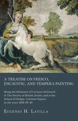 A Treatise on Fresco, Encaustic, and Tempera Painting; Being the Substance of Lectures Delivered at The Society of British Artists, and at the School of