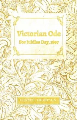 Victorian Ode - For Jubilee Day, 1897;With a Chapter from Francis Thompson, Essays, 1917 by Benjamin Franklin Fisher