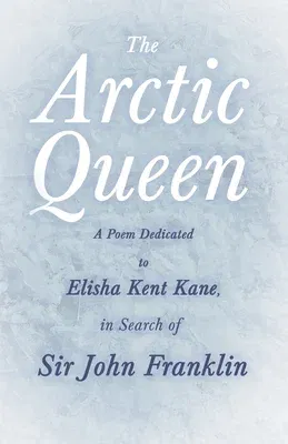 The Arctic Queen - A Poem Dedicated to Elisha Kent Kane, in Search of Sir John Franklin