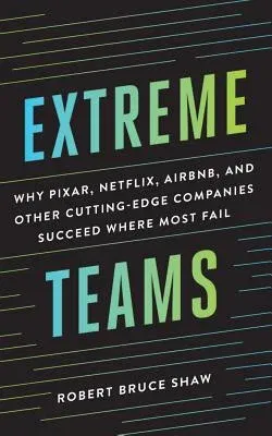 Extreme Teams: Why Pixar, Netflix, Airbnb, and Other Cutting-Edge Companies Succeed Where Most Fail