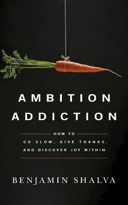 Ambition Addiction: How to Go Slow, Give Thanks, and Discover Joy Within