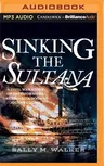 Sinking the Sultana: A Civil War Story of Imprisonment, Greed, and a Doomed Journey Home