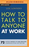 How to Talk to Anyone at Work: 72 Little Tricks for Big Success Communicating on the Job