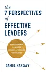 The 7 Perspectives of Effective Leaders: A Proven Framework for Improving Decisions and Increasing Your Influence