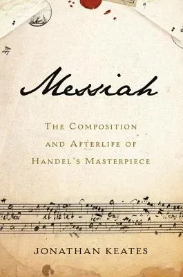 Messiah: The Composition and Afterlife of Handel's Masterpiece