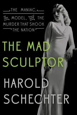 The Mad Sculptor: The Maniac, the Model, and the Murder That Shook the Nation