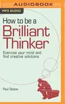 How to Be a Brilliant Thinker: Exercise Your Mind and Find Creative Solutions